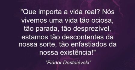 “Que importa a vida real? Nós vivemos uma vida tão ociosa, tão parada, tão desprezível, estamos tão descontentes da nossa sorte, tão enfastiados da nossa existência!”