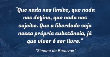 “Que nada nos limite, que nada nos defina, que nada nos sujeite. Que a liberdade seja nossa própria substância, já que viver é ser livre.”