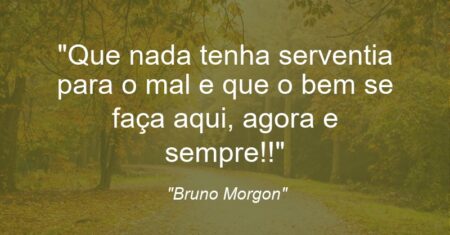 “Que nada tenha serventia para o mal e que o bem se faça aqui, agora e sempre!!”
