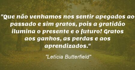 “Que não venhamos nos sentir apegados ao passado e sim gratos, pois a gratidão ilumina o presente e o futuro! Gratos aos ganhos, as perdas e aos aprendizados.”