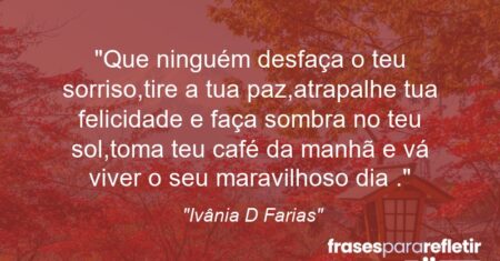 “Que ninguém desfaça o teu sorriso,tire a tua paz,atrapalhe tua felicidade e faça sombra no teu sol,toma teu café da manhã e vá viver o seu maravilhoso dia .”