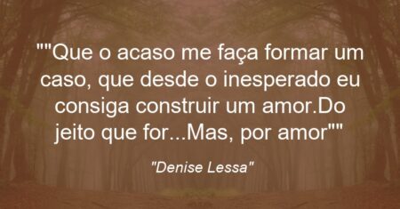 “Que o acaso me faça formar um caso, que desde o inesperado eu consiga construir um amor.Do jeito que for…Mas, por amor”