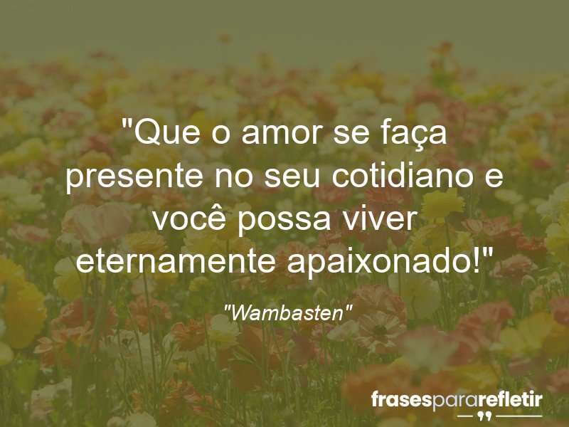 Frases de Amor: mensagens românticas e apaixonantes - “Que o amor se faça presente no seu cotidiano e você possa viver eternamente apaixonado!”