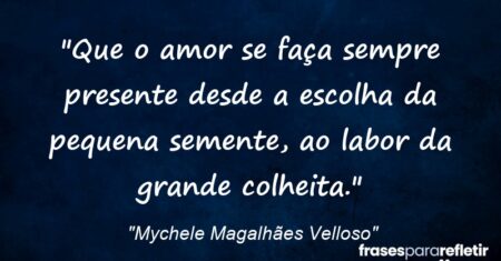 “Que o amor se faça sempre presente: desde a escolha da pequena semente, ao labor da grande colheita.”