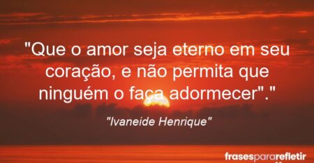 “Que o amor seja eterno em seu coração, e não permita que ninguém o faça adormecer”.”