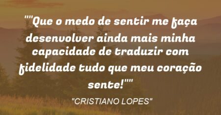 “Que o medo de sentir me faça desenvolver ainda mais minha capacidade de traduzir com fidelidade tudo que meu coração sente!”