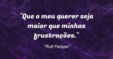 “Que o meu querer seja maior que minhas frustrações.”