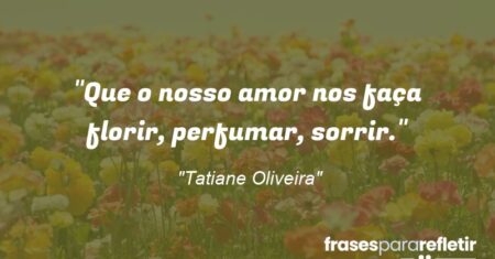 “Que o nosso amor nos faça florir, perfumar, sorrir.”