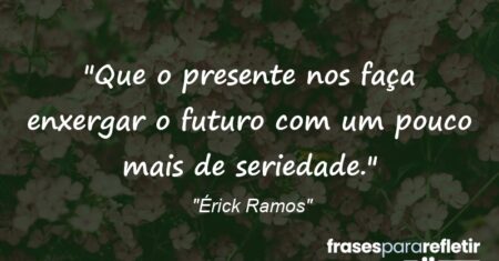 “Que o presente nos faça enxergar o futuro com um pouco mais de seriedade.”