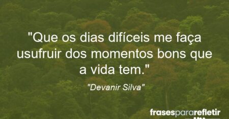 “Que os dias difíceis me faça usufruir dos momentos bons que a vida tem.”