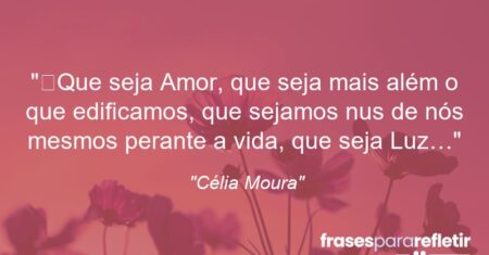 “Que seja Amor, que seja mais além o que edificamos, que sejamos nus de nós mesmos perante a vida, que seja Luz…”