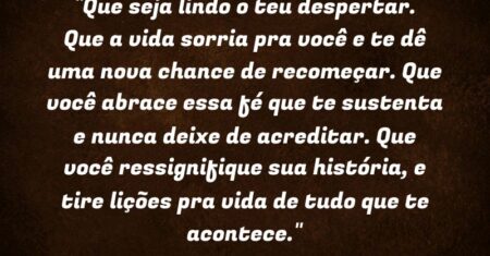 “Que seja lindo o teu despertar. Que a vida sorria pra você e te dê uma nova chance de recomeçar. Que você abrace essa fé que te sustenta e nunca deixe de acreditar. Que você ressignifique sua história, e tire lições pra vida de tudo que te acontece.”