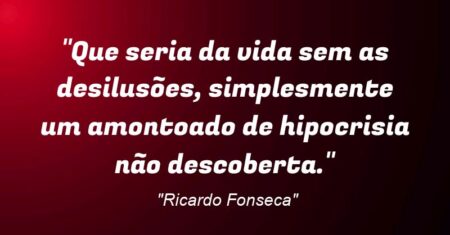 “Que seria da vida sem as desilusões, simplesmente um amontoado de hipocrisia não descoberta.”