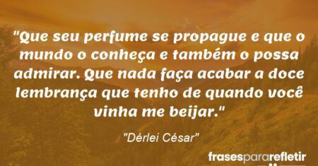“Que seu perfume se propague e que o mundo o conheça e também o possa admirar. Que nada faça acabar a doce lembrança que tenho de quando você vinha me beijar.”
