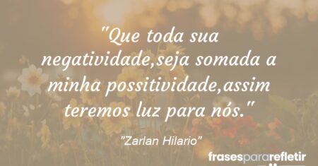 “Que toda sua negatividade,seja somada a minha possitividade,assim teremos luz para nós.”
