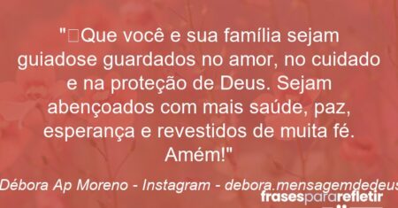 “Que você e sua família sejam guiadose guardados no amor, no cuidado e na proteção de Deus. Sejam abençoados com mais saúde, paz, esperança e revestidos de muita fé. Amém!”