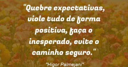 “Quebre expectativas, viole tudo de forma positiva, faça o inesperado, evite o caminho seguro.”