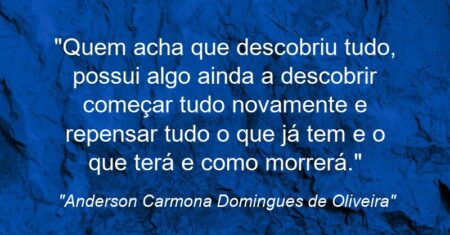 “Quem acha que descobriu tudo, possui algo ainda a descobrir: começar tudo novamente e repensar tudo o que já tem e o que terá e como morrerá.”