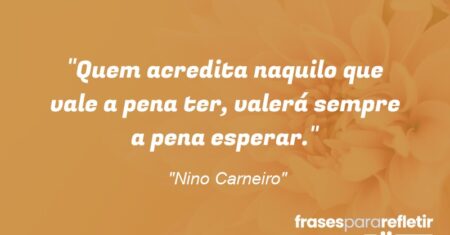 “Quem acredita naquilo que vale a pena ter, valerá sempre a pena esperar.”