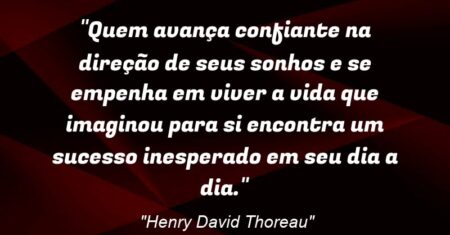 “Quem avança confiante na direção de seus sonhos e se empenha em viver a vida que imaginou para si encontra um sucesso inesperado em seu dia a dia.”