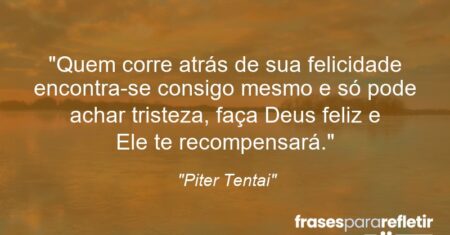 “Quem corre atrás de sua felicidade encontra-se consigo mesmo e só pode achar tristeza, faça Deus feliz e Ele te recompensará.”