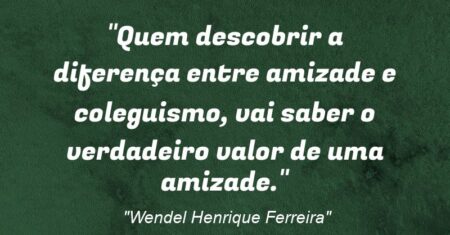 “Quem descobrir a diferença entre amizade e coleguismo, vai saber o verdadeiro valor de uma amizade.”