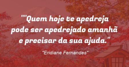 “Quem hoje te apedreja pode ser apedrejado amanhã e precisar da sua ajuda.”
