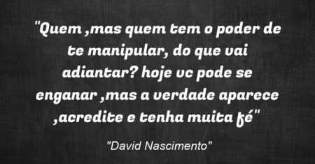 “Quem ,mas quem tem o poder de te manipular, do que vai adiantar? hoje vc pode se enganar ,mas a verdade aparece ,acredite e tenha muita fé”