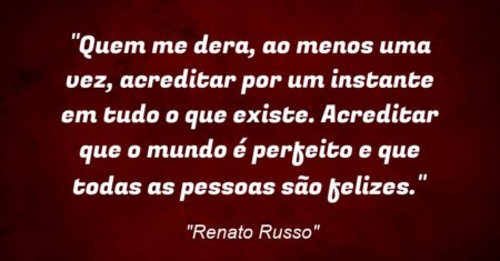 “Quem me dera, ao menos uma vez, acreditar por um instante em tudo o que existe. Acreditar que o mundo é perfeito e que todas as pessoas são felizes.”