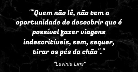 “”Quem não lê, não tem a oportunidade de descobrir que é possível fazer viagens indescritíveis, sem, sequer, tirar os pés do chão”.”