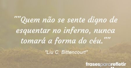 “”Quem não se sente digno de esquentar no inferno, nunca tomará a forma do céu.””
