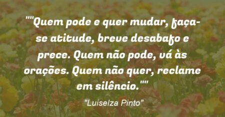 “Quem pode e quer mudar, faça-se atitude, breve desabafo e prece. Quem não pode, vá às orações. Quem não quer, reclame em silêncio.”
