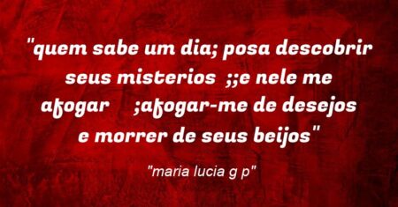 “quem sabe um dia; posa descobrir seus misterios ;;e nele me afogar ;afogar-me de desejos e morrer de seus beijos”