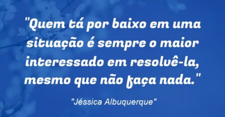 “Quem tá por baixo em uma situação é sempre o maior interessado em resolvê-la, mesmo que não faça nada.”