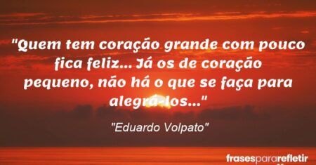 “Quem tem coração grande com pouco fica feliz… Já os de coração pequeno, não há o que se faça para alegrá-los…”
