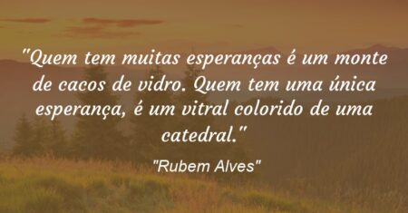“Quem tem muitas esperanças é um monte de cacos de vidro. Quem tem uma única esperança, é um vitral colorido de uma catedral.”
