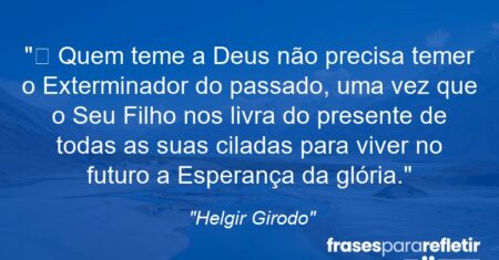 “ Quem teme a Deus não precisa temer o Exterminador do passado, uma vez que o Seu Filho nos livra do presente de todas as suas ciladas para viver no futuro a Esperança da glória.”