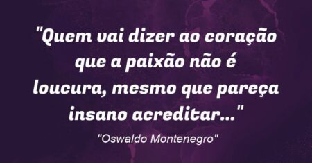 “Quem vai dizer ao coração que a paixão não é loucura, mesmo que pareça insano acreditar…”