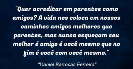“Quer acreditar em parentes como amigos? A vida nos coloca em nossos caminhos amigos melhores que parentes, mas nunca esqueçam seu melhor é amigo é você mesmo que no fim é você com você mesmo.”