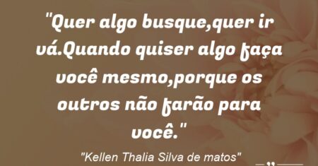 “Quer algo busque,quer ir vá.Quando quiser algo faça você mesmo,porque os outros não farão para você.”