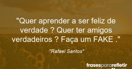 “Quer aprender a ser feliz de verdade ? Quer ter amigos verdadeiros ? Faça um FAKE .”