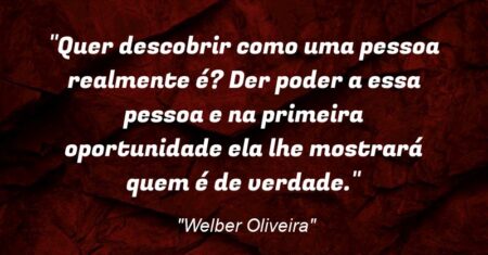 “Quer descobrir como uma pessoa realmente é? Der poder a essa pessoa e na primeira oportunidade ela lhe mostrará quem é de verdade.”