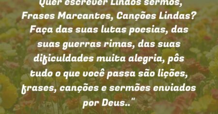 “Quer escrever Lindos sermos, Frases Marcantes, Canções Lindas? Faça das suas lutas poesias, das suas guerras rimas, das suas dificuldades muita alegria, pôs tudo o que você passa são lições, frases, canções e sermões enviados por Deus..”