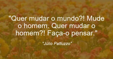 “Quer mudar o mundo?! Mude o homem. Quer mudar o homem?! Faça-o pensar.”