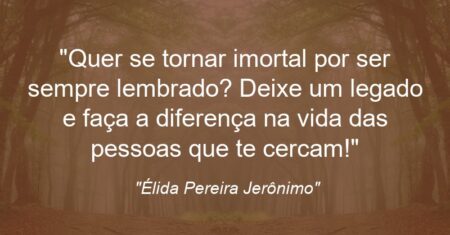 “Quer se tornar “imortal” por ser sempre lembrado? Deixe um legado e faça a diferença na vida das pessoas que te cercam!”