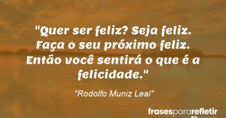 “Quer ser feliz? Seja feliz. Faça o seu próximo feliz. Então você sentirá o que é a felicidade.”