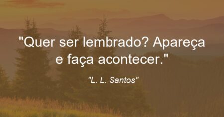 “Quer ser lembrado? Apareça e faça acontecer.”