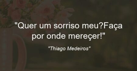 “Quer um sorriso meu?Faça por onde mereçer!”