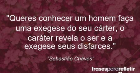 “Queres conhecer um homem faça uma exegese do seu cárter, o caráter revela o ser e a exegese seus disfarces.”