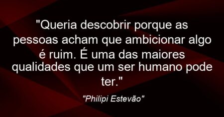 “Queria descobrir porque as pessoas acham que ambicionar algo é ruim. É uma das maiores qualidades que um ser humano pode ter.”